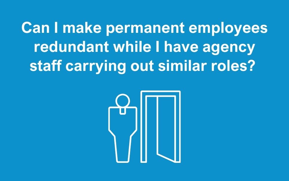 Can I make permanent employees redundant while I have agency staff carrying out similar roles